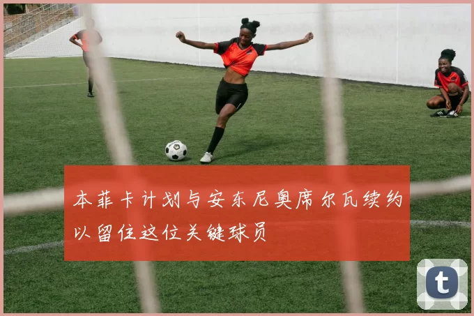本菲卡计划与安东尼奥席尔瓦续约以留住这位关键球员