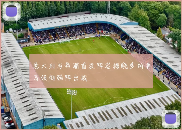 意大利与希腊首发阵容揭晓多纳鲁马领衔强阵出战