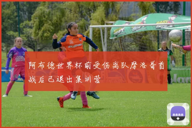 阿布德世界杯前受伤离队摩洛哥首战后已退出集训营