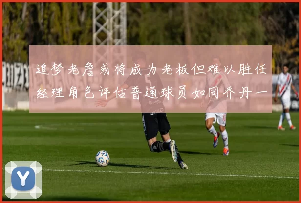 追梦老詹或将成为老板但难以胜任经理角色评估普通球员如同乔丹一样复杂