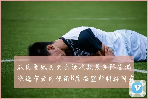瓜氏曼城历史出场次数最多阵容揭晓德布劳内领衔B席福登斯特林同在列