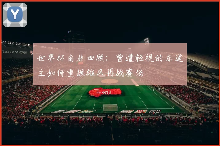 世界杯南非回顾：曾遭轻视的东道主如何重振雄风再战赛场