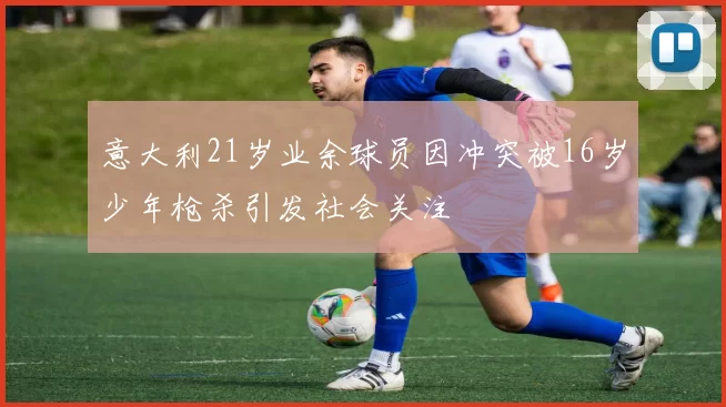 意大利21岁业余球员因冲突被16岁少年枪杀引发社会关注