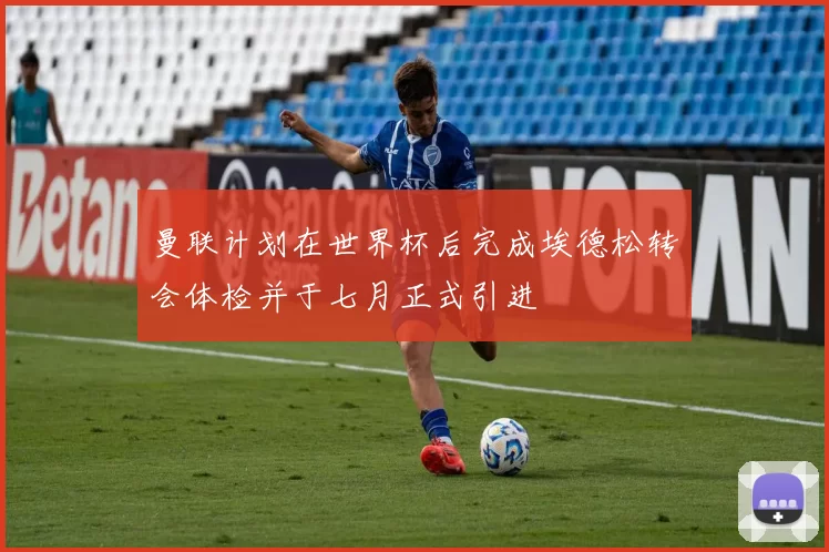 曼联计划在世界杯后完成埃德松转会体检并于七月正式引进