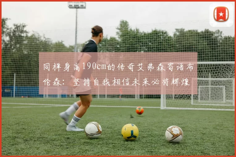 同样身高190cm的传奇艾弗森寄语布伦森：坚持自我相信未来必将辉煌