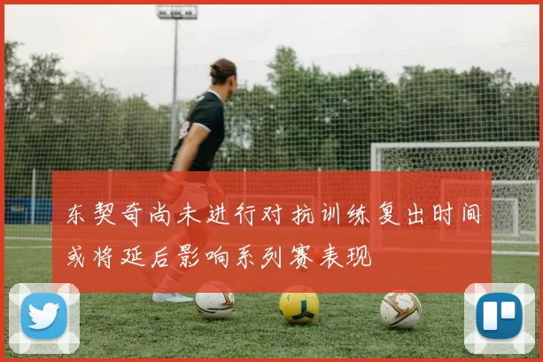 东契奇尚未进行对抗训练复出时间或将延后影响系列赛表现