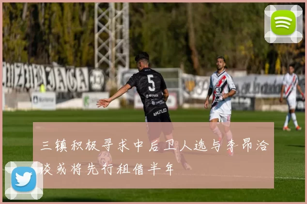 三镇积极寻求中后卫人选与李昂洽谈或将先行租借半年