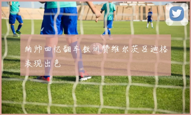 纳帅回忆翻车教训赞维尔茨吕迪格表现出色