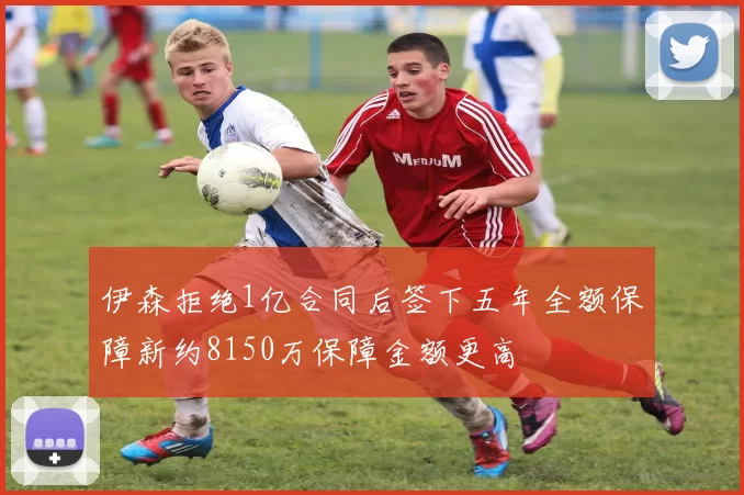 伊森拒绝1亿合同后签下五年全额保障新约8150万保障金额更高