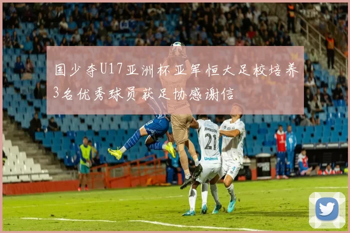 国少夺U17亚洲杯亚军恒大足校培养3名优秀球员获足协感谢信