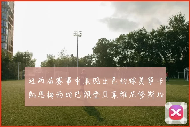 近两届赛事中表现出色的球员萨卡凯恩梅西姆巴佩登贝莱维尼修斯均有三球三助攻