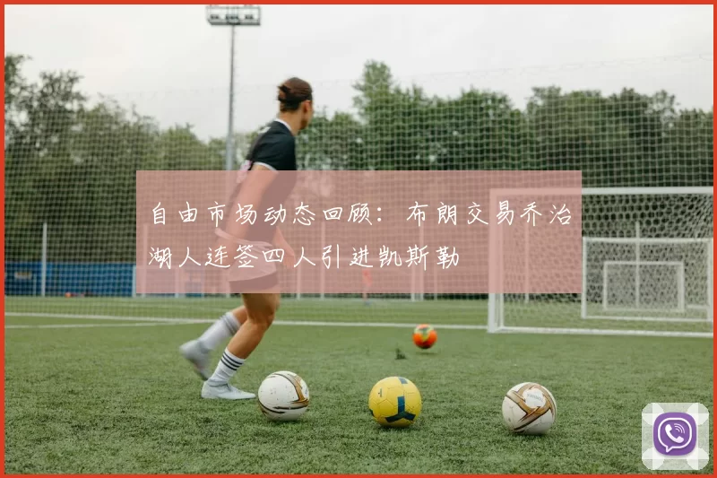 自由市场动态回顾：布朗交易乔治湖人连签四人引进凯斯勒