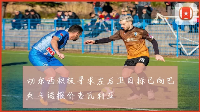 切尔西积极寻求左后卫目标已向巴列卡诺报价查瓦利亚
