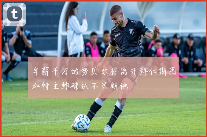 年薪千万的努贝尔将离开拜仁斯图加特主帅确认不买断他