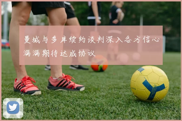 曼城与多库续约谈判深入各方信心满满期待达成协议
