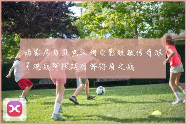 西蒙尼与贝克汉姆合影致敬传奇球员观战阿根廷对佛得角之战