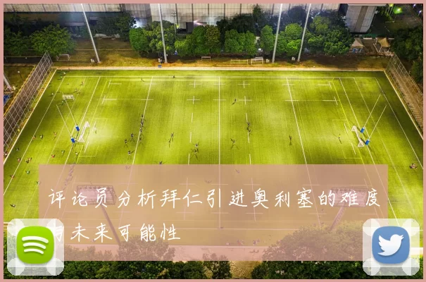 评论员分析拜仁引进奥利塞的难度与未来可能性
