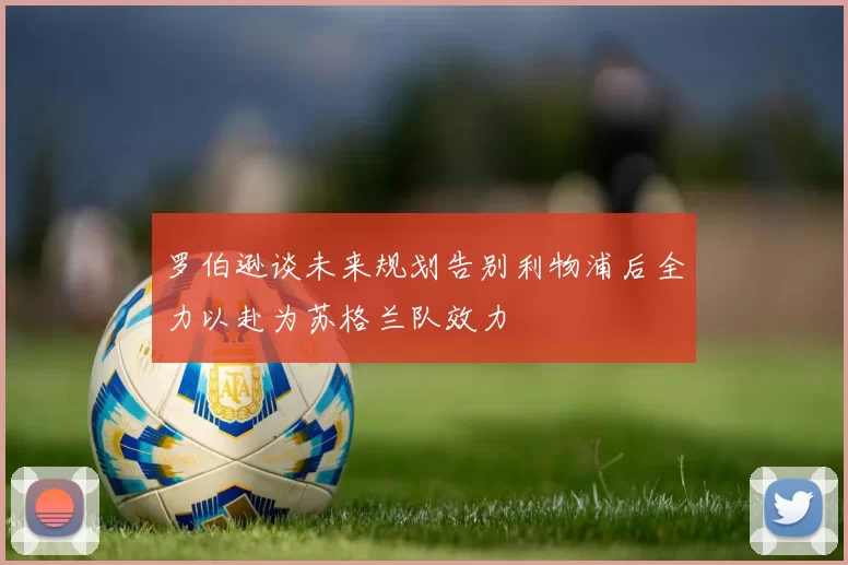 罗伯逊谈未来规划告别利物浦后全力以赴为苏格兰队效力