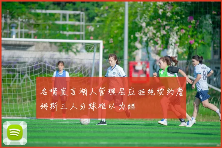 名嘴直言湖人管理层应拒绝续约詹姆斯三人分球难以为继