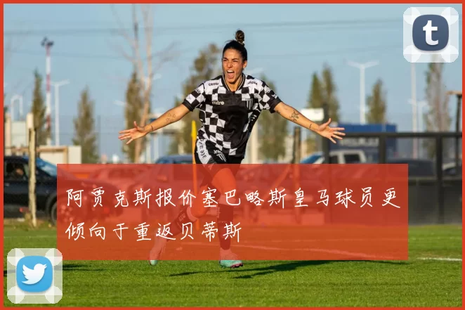 阿贾克斯报价塞巴略斯皇马球员更倾向于重返贝蒂斯