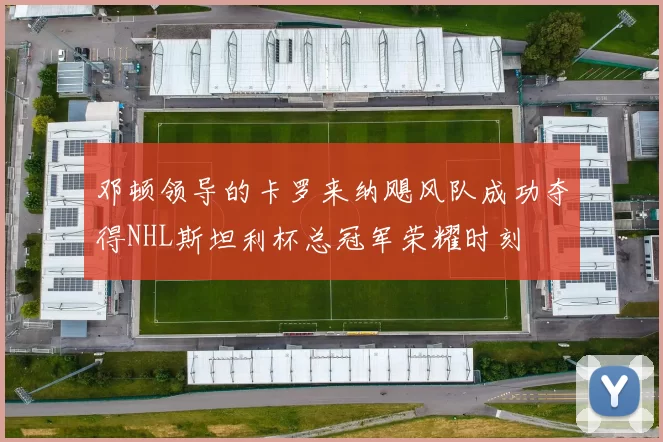 邓顿领导的卡罗来纳飓风队成功夺得NHL斯坦利杯总冠军荣耀时刻