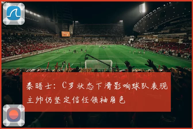 泰晤士：C罗状态下滑影响球队表现主帅仍坚定信任领袖角色